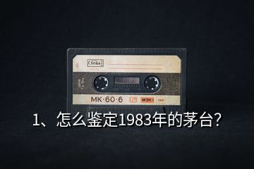 1、怎么鑒定1983年的茅臺？