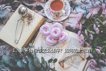 1、新茅臺應(yīng)該怎么儲存？如何防止泡酒？