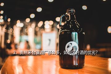 2、貴州茅臺鎮(zhèn)酒廠那么多，如何區(qū)分酒的優(yōu)劣？