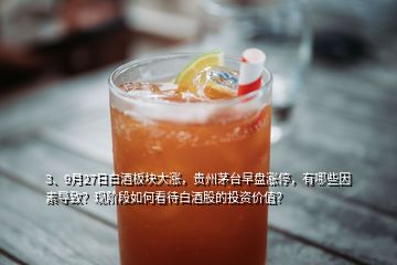 3、9月27日白酒板塊大漲，貴州茅臺早盤漲停，有哪些因素導(dǎo)致？現(xiàn)階段如何看待白酒股的投資價值？