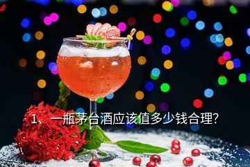 1、一瓶茅臺酒應(yīng)該值多少錢合理？