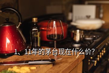 1、11年的茅臺(tái)現(xiàn)在什么價(jià)？