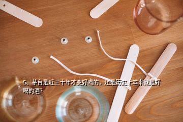 5、茅臺(tái)是近三十年才變好喝的，還是歷史上本來就是好喝的酒？