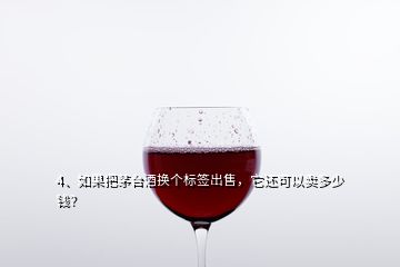 4、如果把茅臺(tái)酒換個(gè)標(biāo)簽出售，它還可以賣多少錢？