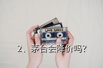 2、茅臺(tái)會(huì)降價(jià)嗎？