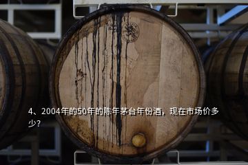 4、2004年的50年的陳年茅臺年份酒，現(xiàn)在市場價(jià)多少？