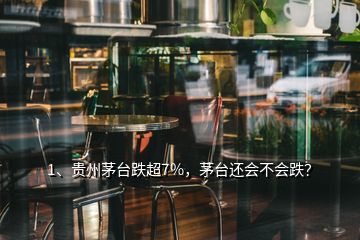 1、貴州茅臺跌超7%，茅臺還會不會跌？