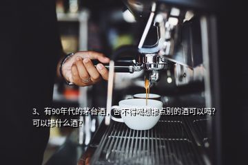 3、有90年代的茅臺酒，舍不得喝想摻點別的酒可以嗎？可以摻什么酒？