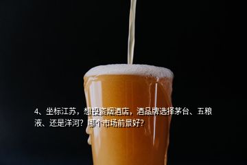 4、坐標(biāo)江蘇，想投資煙酒店，酒品牌選擇茅臺、五糧液、還是洋河？哪個市場前景好？