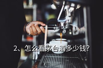 2、怎么看茅臺(tái)酒多少錢？