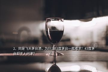 2、同是飛天茅臺酒，為什么53度茅臺一瓶難求！43度茅臺卻無人問津？