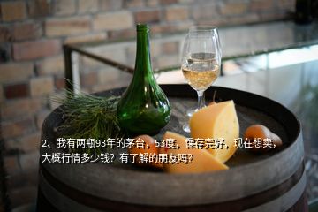 2、我有兩瓶93年的茅臺，53度，保存完好，現(xiàn)在想賣，大概行情多少錢？有了解的朋友嗎？