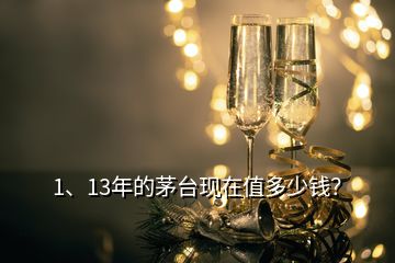 1、13年的茅臺(tái)現(xiàn)在值多少錢？