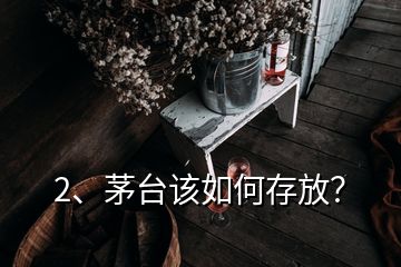 2、茅臺該如何存放？