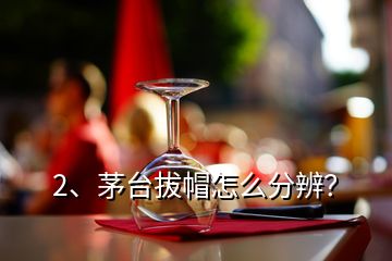 2、茅臺拔帽怎么分辨？