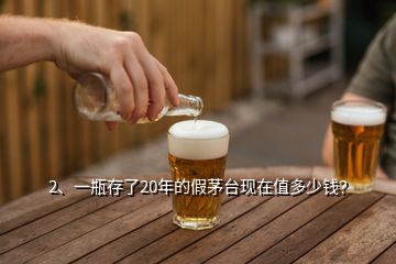 2、一瓶存了20年的假茅臺現(xiàn)在值多少錢？