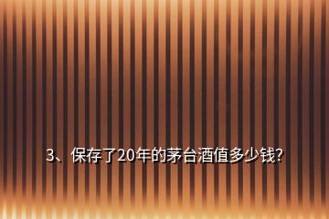 3、保存了20年的茅臺酒值多少錢？