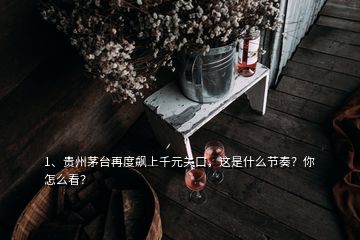 1、貴州茅臺(tái)再度飆上千元關(guān)口，這是什么節(jié)奏？你怎么看？