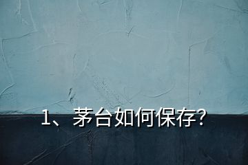 1、茅臺如何保存？