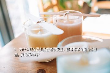 5、為什么現(xiàn)在很多醬香酒很便宜，都號稱茅臺鎮(zhèn)的純糧酒，真的好喝嗎？