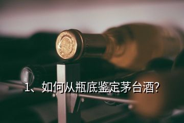 1、如何從瓶底鑒定茅臺酒？