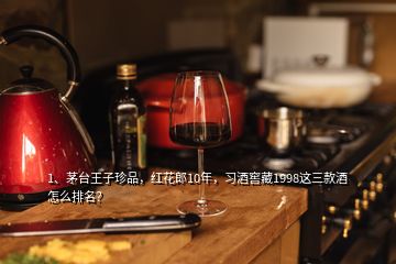 1、茅臺王子珍品，紅花郎10年，習(xí)酒窖藏1998這三款酒怎么排名？