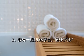 2、我有一瓶1983茅臺，值多少錢？