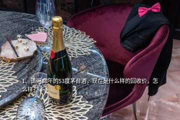 1、請問88年的53度茅臺酒，現(xiàn)在是什么樣的回收價，怎么樣？