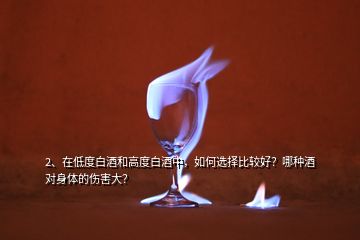 2、在低度白酒和高度白酒中，如何選擇比較好？哪種酒對身體的傷害大？