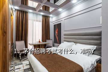 1、茅臺招聘考試考什么，難嗎？