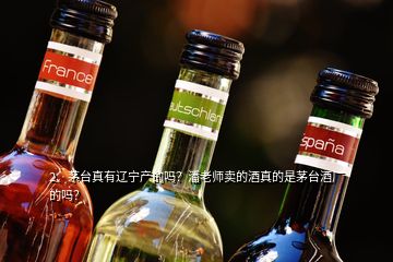 2、茅臺(tái)真有遼寧產(chǎn)的嗎？潘老師賣(mài)的酒真的是茅臺(tái)酒廠的嗎？