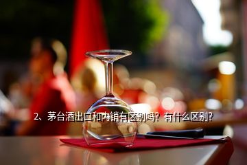 2、茅臺酒出口和內(nèi)銷有區(qū)別嗎？有什么區(qū)別？