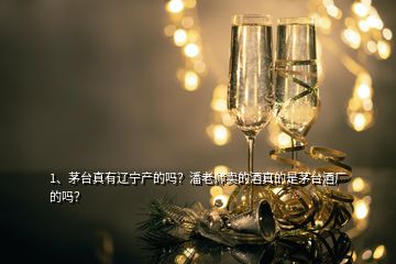 1、茅臺(tái)真有遼寧產(chǎn)的嗎？潘老師賣的酒真的是茅臺(tái)酒廠的嗎？