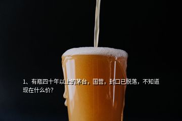 1、有瓶四十年以上的茅臺，國營，封口已脫落，不知道現在什么價？