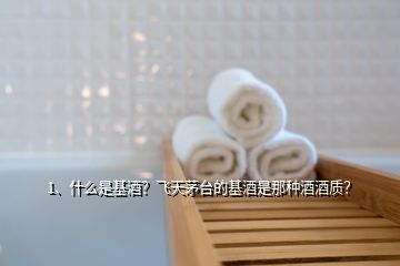 1、什么是基酒？飛天茅臺(tái)的基酒是那種酒酒質(zhì)？