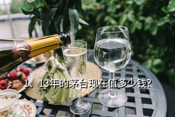 1、13年的茅臺(tái)現(xiàn)在值多少錢？