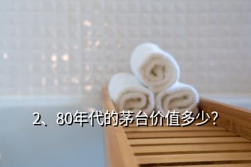 2、80年代的茅臺(tái)價(jià)值多少？