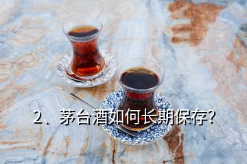 2、茅臺(tái)酒如何長(zhǎng)期保存？