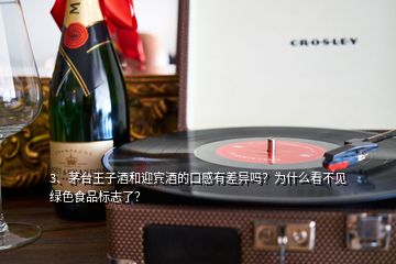 3、茅臺王子酒和迎賓酒的口感有差異嗎？為什么看不見綠色食品標志了？