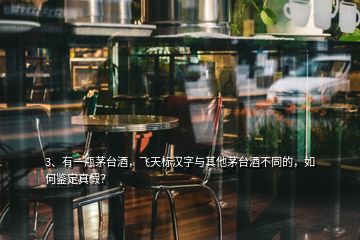 3、有一瓶茅臺(tái)酒，飛天標(biāo)漢字與其他茅臺(tái)酒不同的，如何鑒定真假？