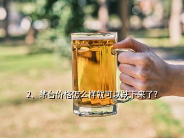 2、茅臺(tái)價(jià)格怎么樣就可以跌下來(lái)了？