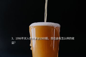 3、1996年買(mǎi)入貴州茅臺(tái)1000股，現(xiàn)在會(huì)有怎么樣的收益？