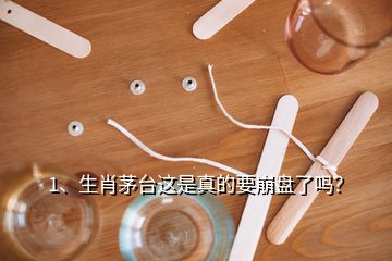 1、生肖茅臺(tái)這是真的要崩盤了嗎？