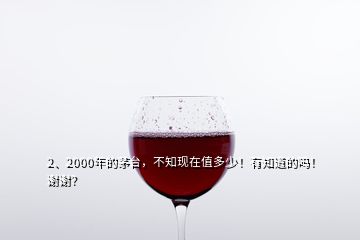 2、2000年的茅臺，不知現(xiàn)在值多少！有知道的嗎！謝謝？