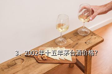 3、2002年十五年茅臺酒價格？