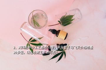 2、同樣是坤沙工藝醬香53度，茅臺(tái)王子與飛天價(jià)格相差20多倍，現(xiàn)在收藏王子酒可否？