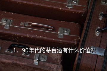 1、90年代的茅臺酒有什么價值？