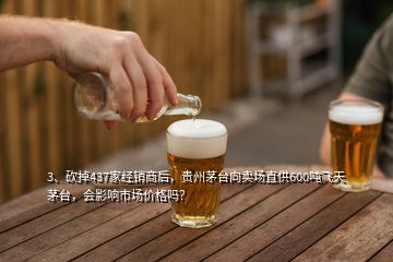 3、砍掉437家經(jīng)銷商后，貴州茅臺(tái)向賣場(chǎng)直供600噸飛天茅臺(tái)，會(huì)影響市場(chǎng)價(jià)格嗎？