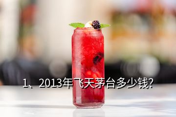 1、2013年飛天茅臺多少錢？