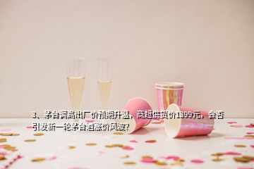 3、茅臺(tái)調(diào)高出廠價(jià)預(yù)期升溫，商超供貨價(jià)1399元，會(huì)否引發(fā)新一輪茅臺(tái)酒漲價(jià)風(fēng)波？